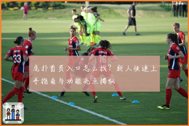 虎扑首页入口怎么找？新人快速上手指南与功能亮点揭秘