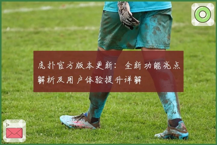 虎扑官方版本更新：全新功能亮点解析及用户体验提升详解