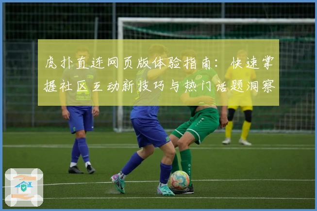 虎扑直连网页版体验指南：快速掌握社区互动新技巧与热门话题洞察