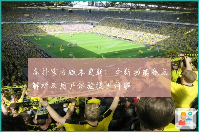 虎扑官方版本更新：全新功能亮点解析及用户体验提升详解