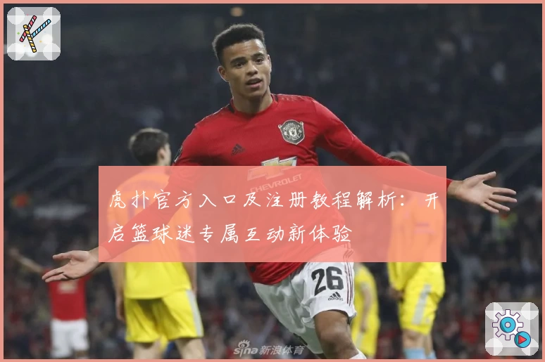 虎扑官方入口及注册教程解析:开启篮球迷专属互动新体验