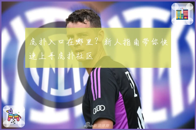 虎扑入口在哪里？新人指南带你快速上手虎扑社区