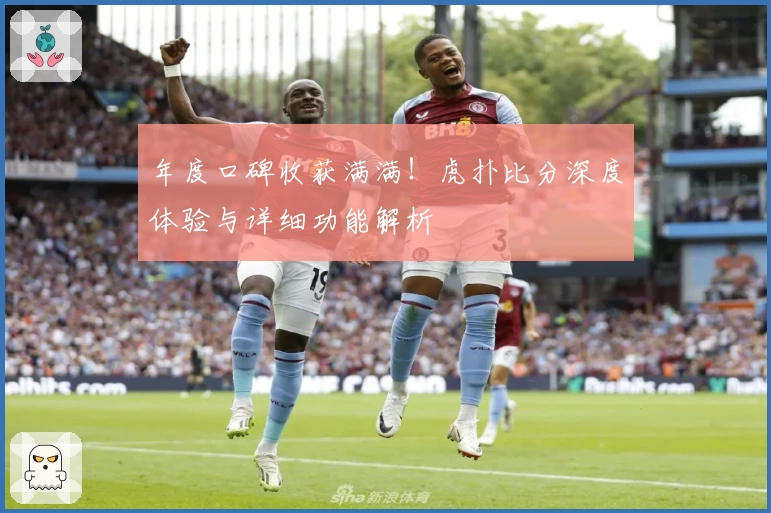 年度口碑收获满满！虎扑比分深度体验与详细功能解析