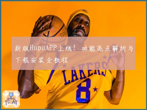 新版HupuAPP上线！功能亮点解析与下载安装全教程