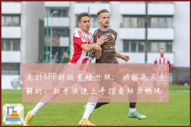 虎扑APP新版重磅升级：功能亮点全解析，新手快速上手指南助力畅玩