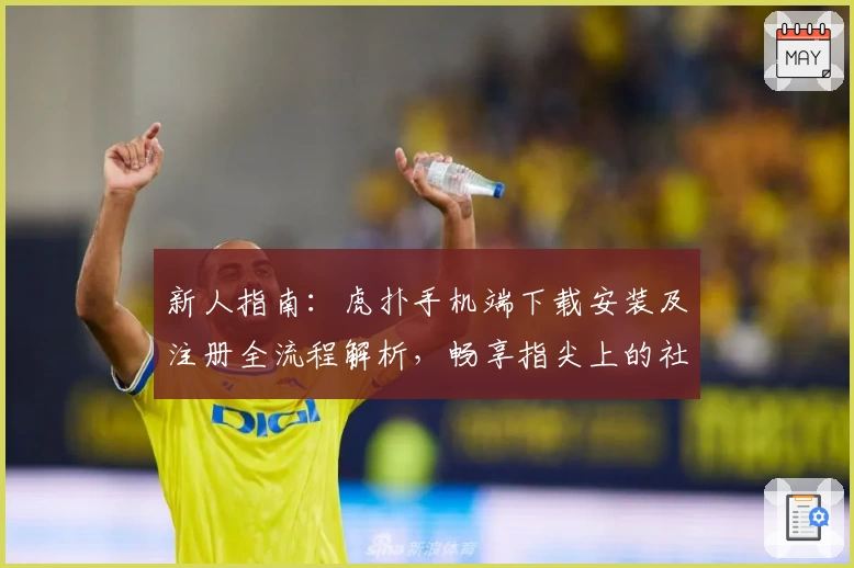 新人指南:虎扑手机端下载安装及注册全流程解析,畅享指尖上的社区互动乐趣