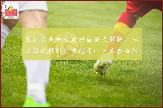 虎扑专业版全新功能亮点解析:从注册流程到安装指南,一文教你轻松上手