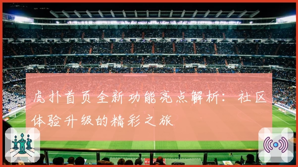 虎扑首页全新功能亮点解析：社区体验升级的精彩之旅