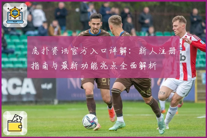 虎扑资讯官方入口详解：新人注册指南与最新功能亮点全面解析