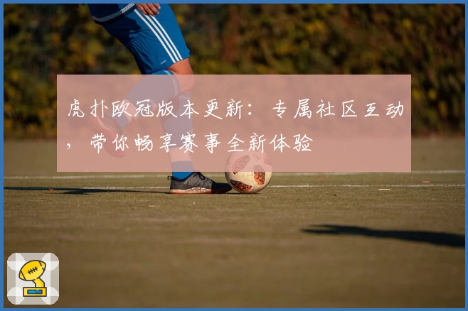 虎扑欧冠版本更新:专属社区互动,带你畅享赛事全新体验