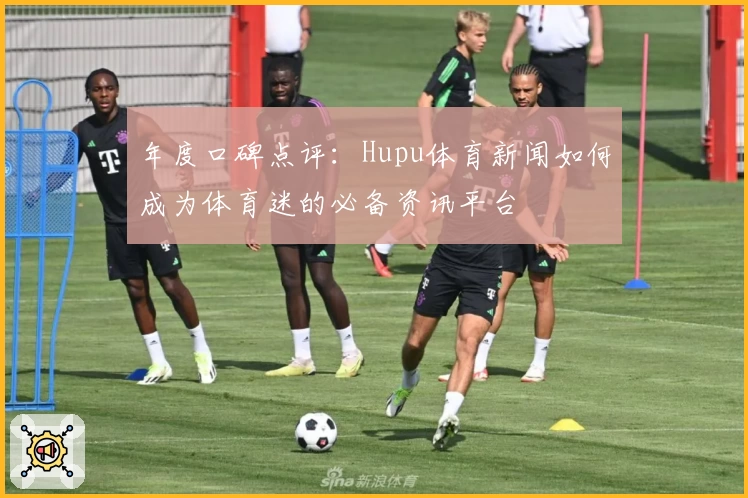 年度口碑点评：Hupu体育新闻如何成为体育迷的必备资讯平台