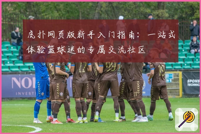 虎扑网页版新手入门指南：一站式体验篮球迷的专属交流社区
