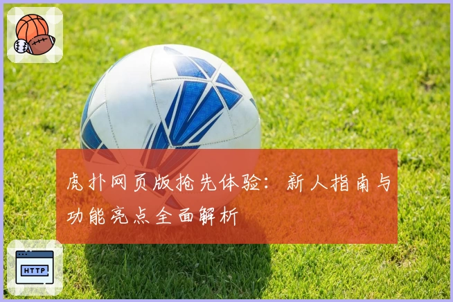 虎扑网页版抢先体验：新人指南与功能亮点全面解析