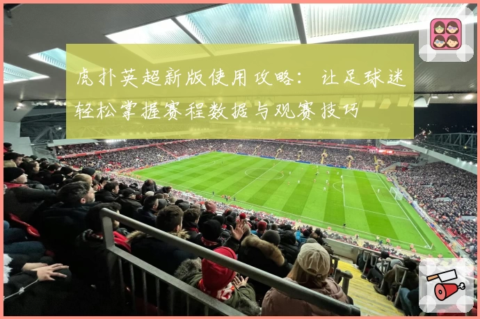 虎扑英超新版使用攻略：让足球迷轻松掌握赛程数据与观赛技巧