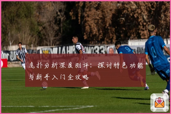 虎扑分析深度测评:探讨特色功能与新手入门全攻略