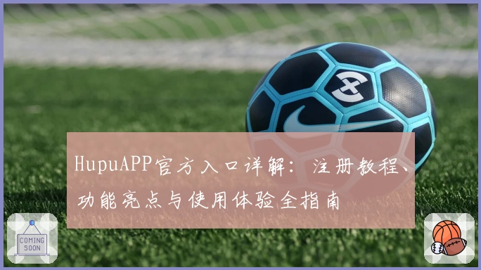 HupuAPP官方入口详解:注册教程、功能亮点与使用体验全指南