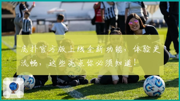 虎扑官方版上线全新功能，体验更流畅，这些亮点你必须知道！