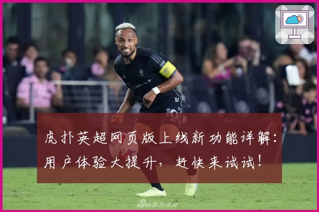 虎扑英超网页版上线新功能详解:用户体验大提升,赶快来试试!