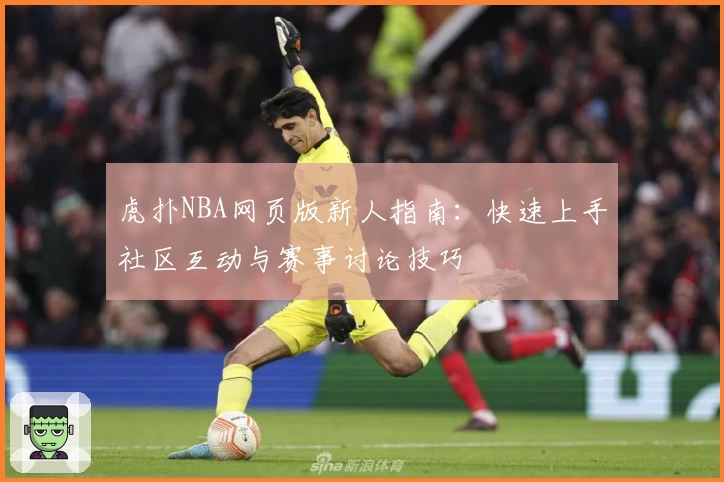 虎扑NBA网页版新人指南:快速上手社区互动与赛事讨论技巧