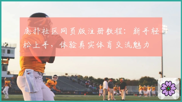 虎扑社区网页版注册教程：新手轻松上手，体验真实体育交流魅力
