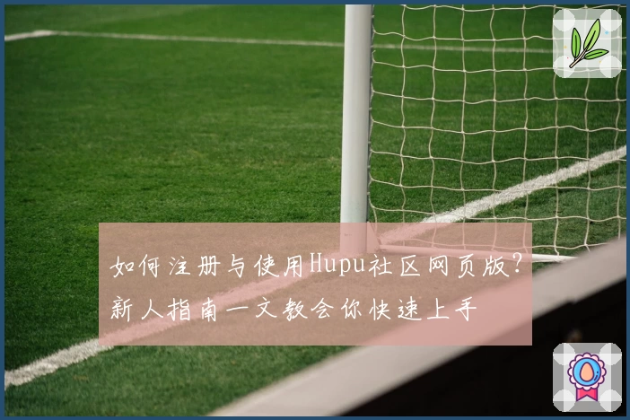 如何注册与使用Hupu社区网页版？新人指南一文教会你快速上手