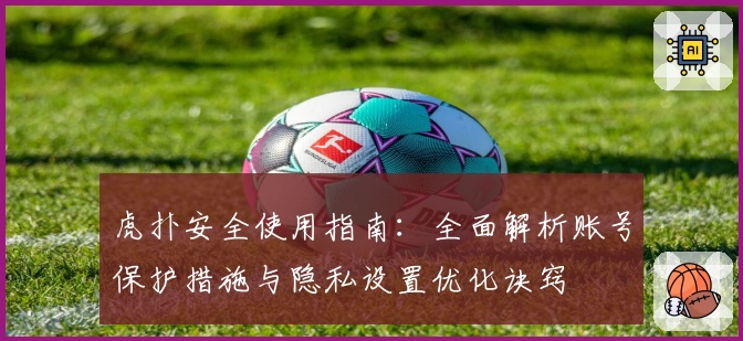 虎扑安全使用指南：全面解析账号保护措施与隐私设置优化诀窍