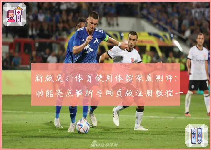 新版虎扑体育使用体验深度测评：功能亮点解析与网页版注册教程一览