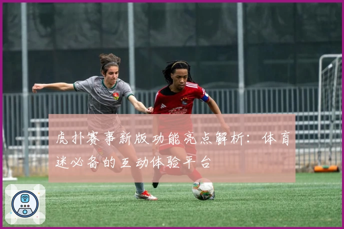 虎扑赛事新版功能亮点解析:体育迷必备的互动体验平台