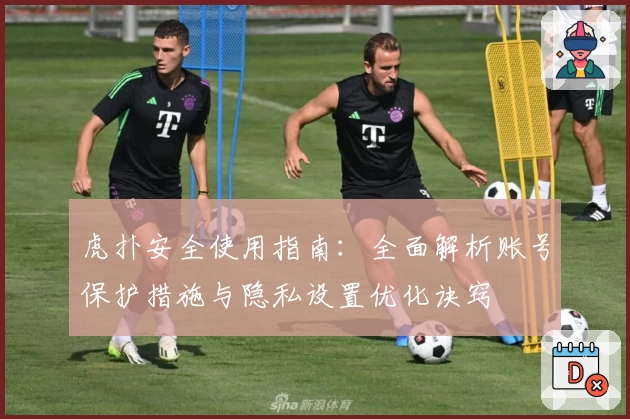 虎扑安全使用指南：全面解析账号保护措施与隐私设置优化诀窍