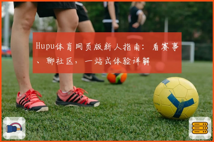 Hupu体育网页版新人指南:看赛事、聊社区,一站式体验详解