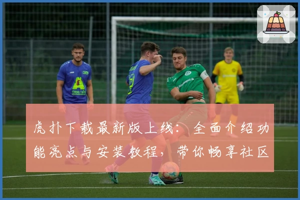 虎扑下载最新版上线：全面介绍功能亮点与安装教程，带你畅享社区互动体验