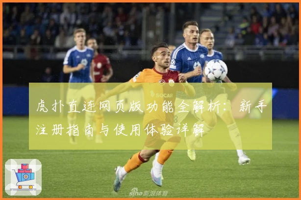 虎扑直连网页版功能全解析:新手注册指南与使用体验详解