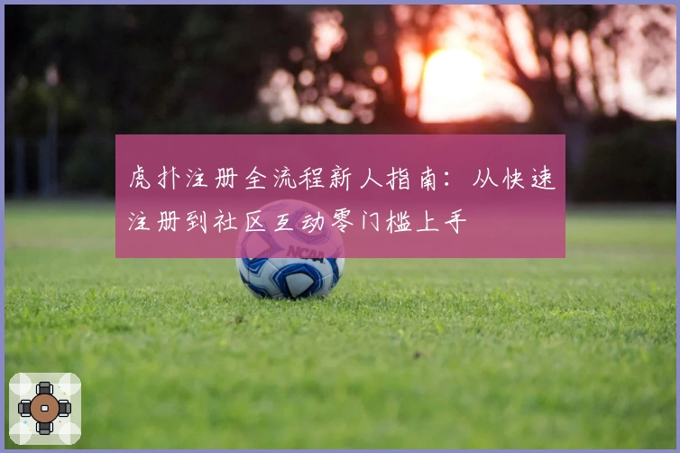 虎扑注册全流程新人指南：从快速注册到社区互动零门槛上手