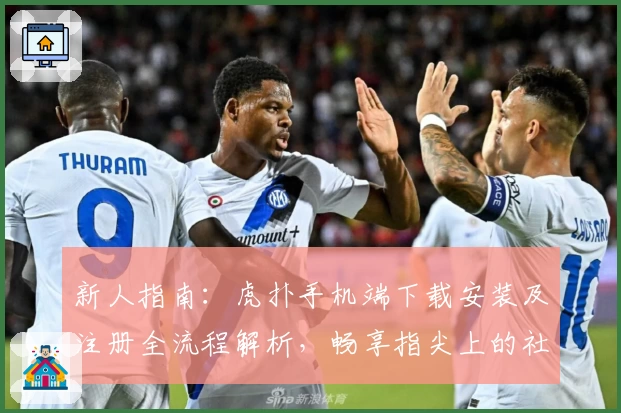 新人指南:虎扑手机端下载安装及注册全流程解析,畅享指尖上的社区互动乐趣