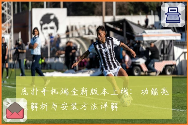 虎扑手机端全新版本上线：功能亮点解析与安装方法详解