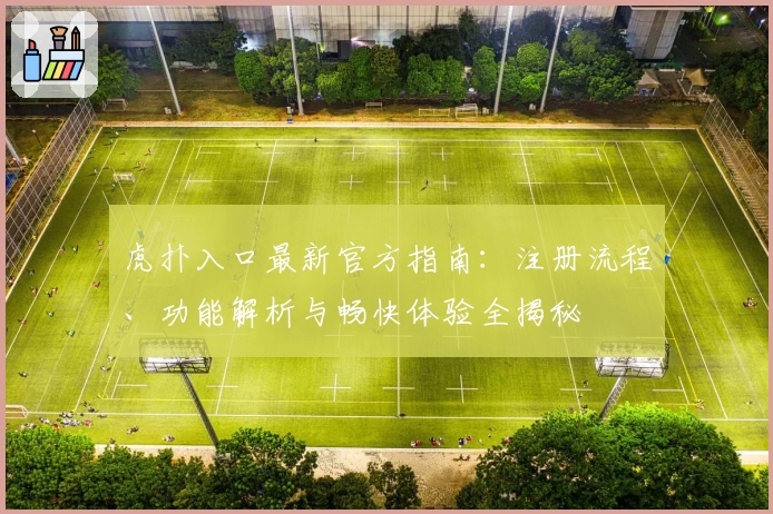 虎扑入口最新官方指南：注册流程、功能解析与畅快体验全揭秘