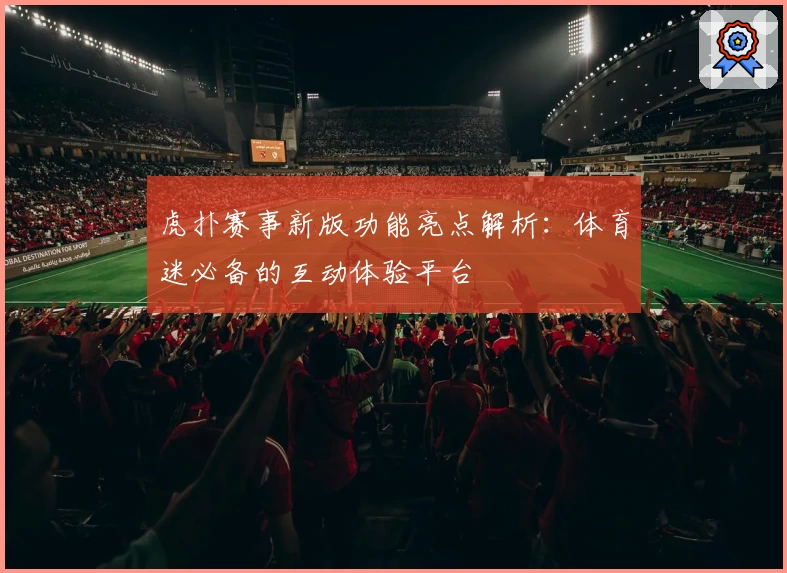 虎扑赛事新版功能亮点解析:体育迷必备的互动体验平台