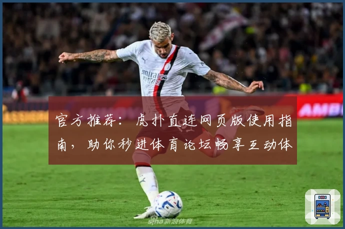 官方推荐:虎扑直连网页版使用指南,助你秒进体育论坛畅享互动体验