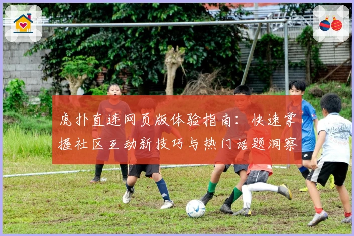 虎扑直连网页版体验指南：快速掌握社区互动新技巧与热门话题洞察