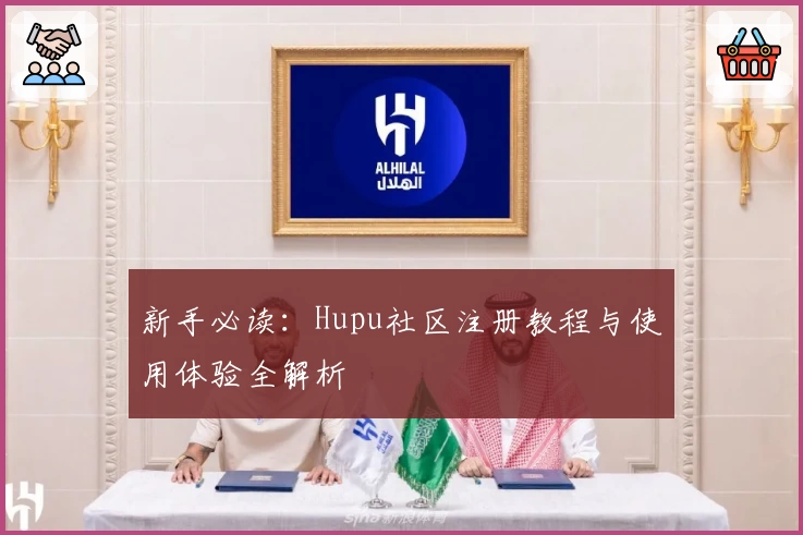 新手必读：Hupu社区注册教程与使用体验全解析
