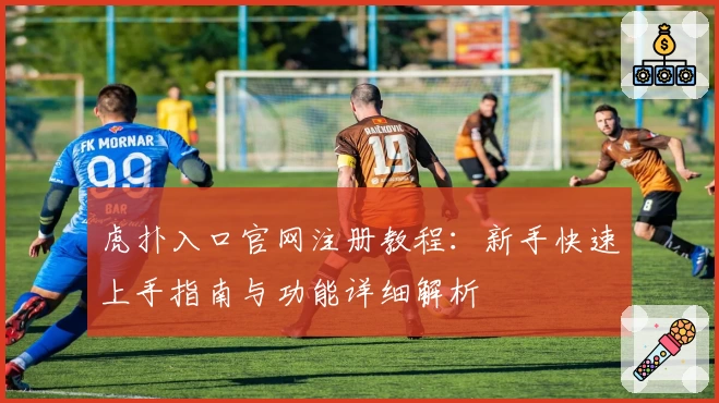 虎扑入口官网注册教程:新手快速上手指南与功能详细解析