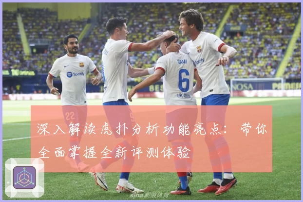 深入解读虎扑分析功能亮点：带你全面掌握全新评测体验