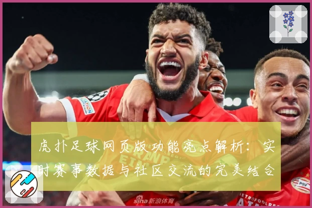 虎扑足球网页版功能亮点解析:实时赛事数据与社区交流的完美结合