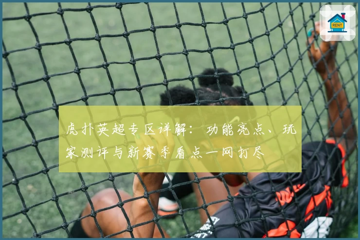 虎扑英超专区详解：功能亮点、玩家测评与新赛季看点一网打尽
