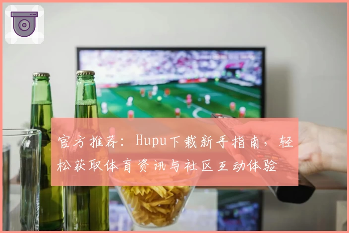 官方推荐：Hupu下载新手指南，轻松获取体育资讯与社区互动体验