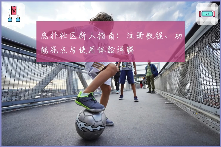 虎扑社区新人指南：注册教程、功能亮点与使用体验详解
