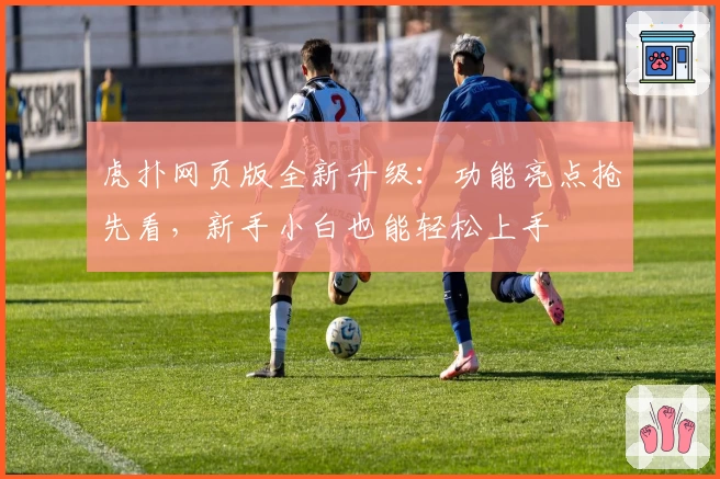 虎扑网页版全新升级：功能亮点抢先看，新手小白也能轻松上手