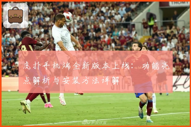 虎扑手机端全新版本上线：功能亮点解析与安装方法详解