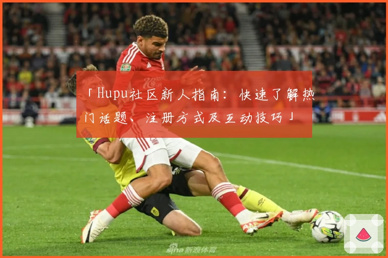 「Hupu社区新人指南：快速了解热门话题、注册方式及互动技巧」
